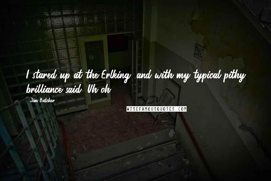 Jim Butcher Quotes: I stared up at the Erlking, and with my typical pithy brilliance said, Uh-oh.