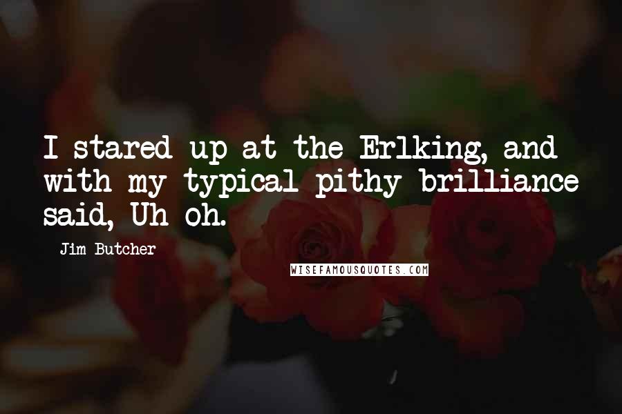 Jim Butcher Quotes: I stared up at the Erlking, and with my typical pithy brilliance said, Uh-oh.