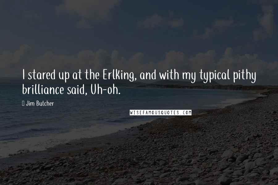 Jim Butcher Quotes: I stared up at the Erlking, and with my typical pithy brilliance said, Uh-oh.