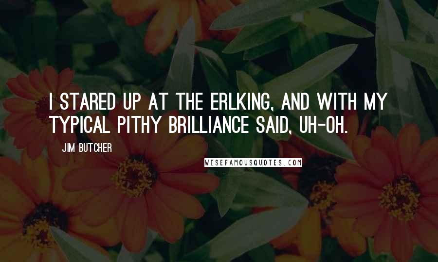 Jim Butcher Quotes: I stared up at the Erlking, and with my typical pithy brilliance said, Uh-oh.