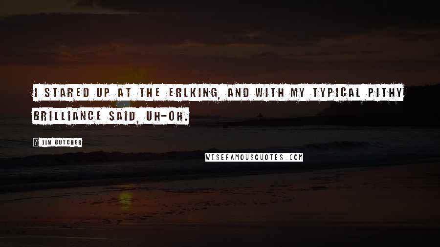 Jim Butcher Quotes: I stared up at the Erlking, and with my typical pithy brilliance said, Uh-oh.