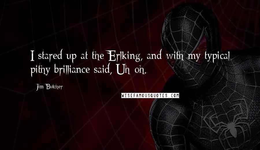 Jim Butcher Quotes: I stared up at the Erlking, and with my typical pithy brilliance said, Uh-oh.