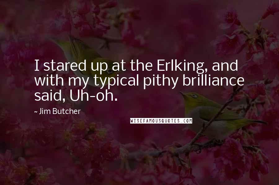 Jim Butcher Quotes: I stared up at the Erlking, and with my typical pithy brilliance said, Uh-oh.