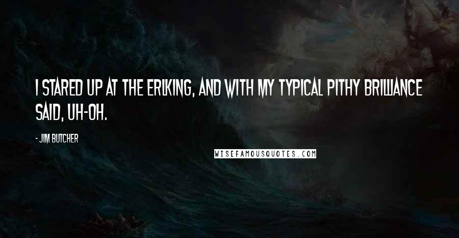 Jim Butcher Quotes: I stared up at the Erlking, and with my typical pithy brilliance said, Uh-oh.