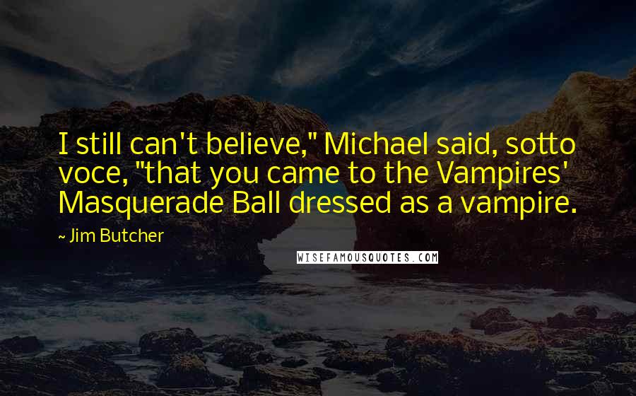 Jim Butcher Quotes: I still can't believe," Michael said, sotto voce, "that you came to the Vampires' Masquerade Ball dressed as a vampire.