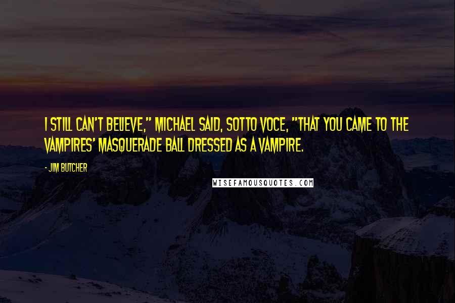 Jim Butcher Quotes: I still can't believe," Michael said, sotto voce, "that you came to the Vampires' Masquerade Ball dressed as a vampire.