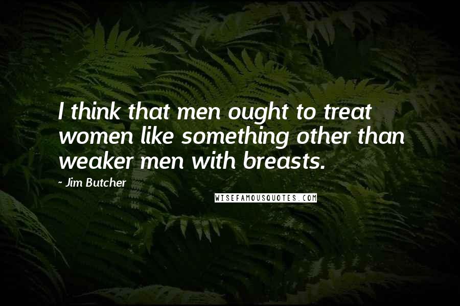 Jim Butcher Quotes: I think that men ought to treat women like something other than weaker men with breasts.