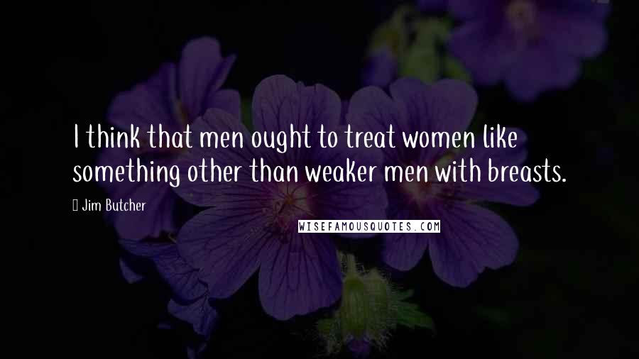 Jim Butcher Quotes: I think that men ought to treat women like something other than weaker men with breasts.