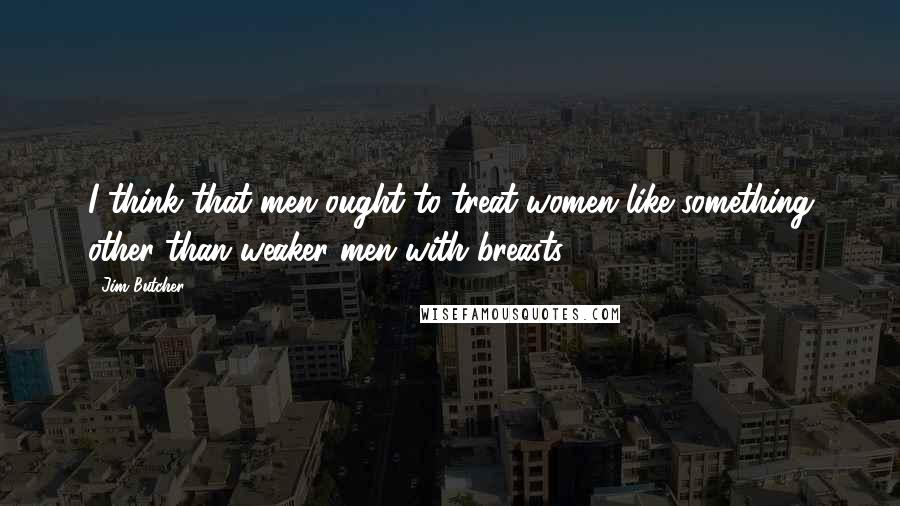 Jim Butcher Quotes: I think that men ought to treat women like something other than weaker men with breasts.