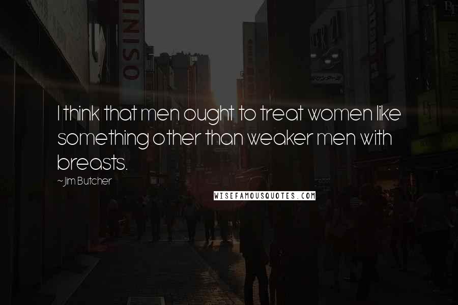 Jim Butcher Quotes: I think that men ought to treat women like something other than weaker men with breasts.