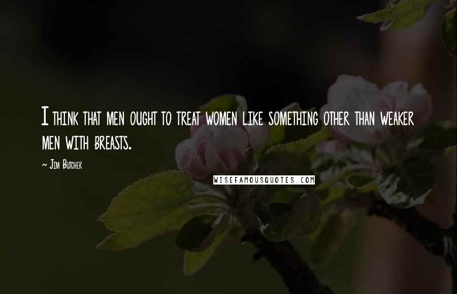 Jim Butcher Quotes: I think that men ought to treat women like something other than weaker men with breasts.