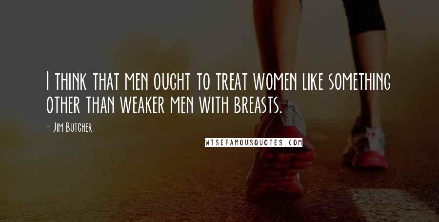 Jim Butcher Quotes: I think that men ought to treat women like something other than weaker men with breasts.