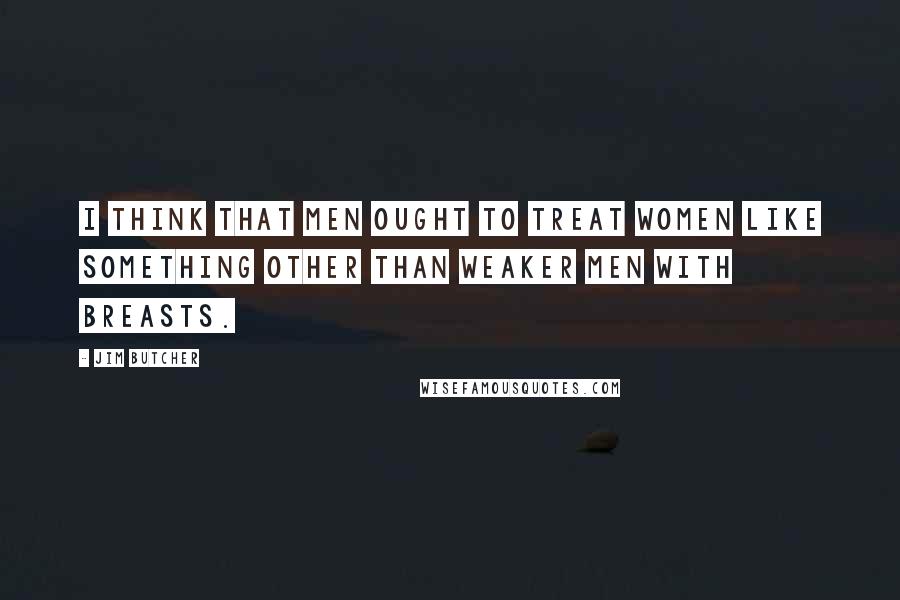 Jim Butcher Quotes: I think that men ought to treat women like something other than weaker men with breasts.