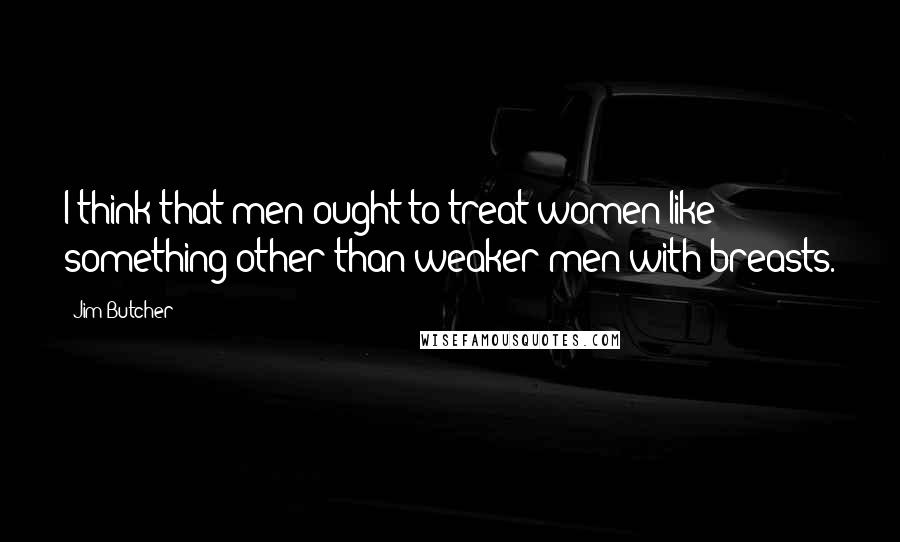 Jim Butcher Quotes: I think that men ought to treat women like something other than weaker men with breasts.