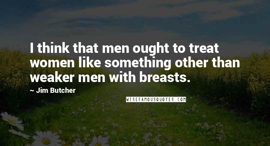 Jim Butcher Quotes: I think that men ought to treat women like something other than weaker men with breasts.