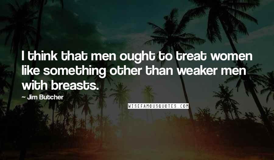 Jim Butcher Quotes: I think that men ought to treat women like something other than weaker men with breasts.