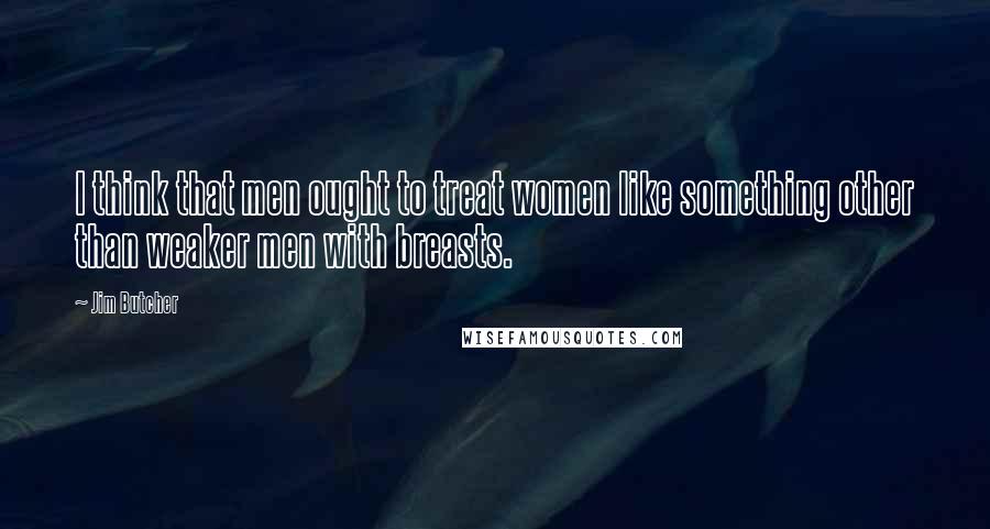 Jim Butcher Quotes: I think that men ought to treat women like something other than weaker men with breasts.