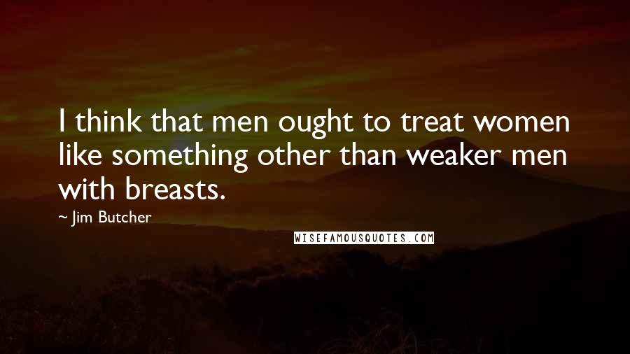 Jim Butcher Quotes: I think that men ought to treat women like something other than weaker men with breasts.