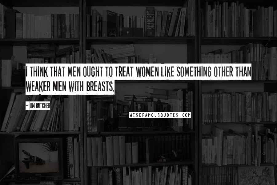 Jim Butcher Quotes: I think that men ought to treat women like something other than weaker men with breasts.