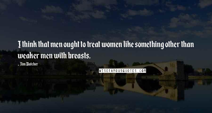 Jim Butcher Quotes: I think that men ought to treat women like something other than weaker men with breasts.