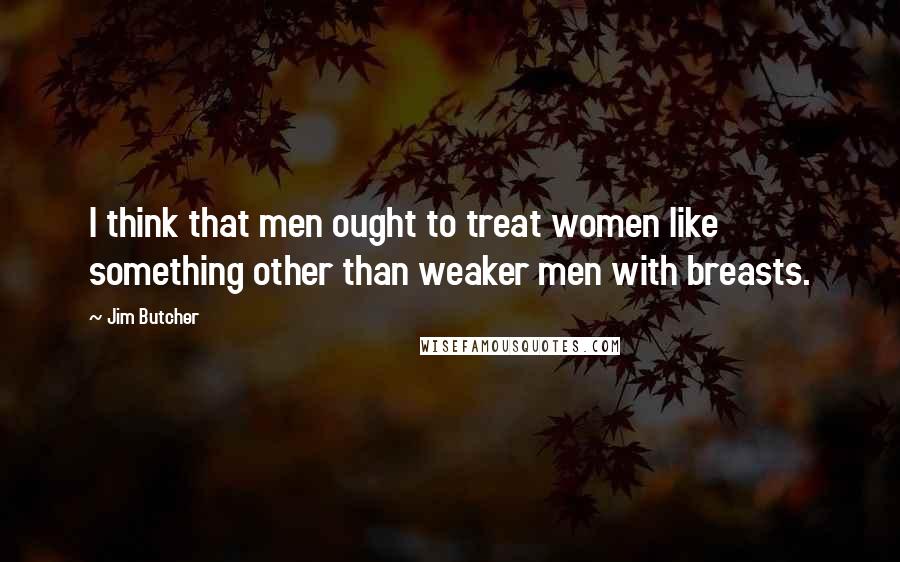 Jim Butcher Quotes: I think that men ought to treat women like something other than weaker men with breasts.