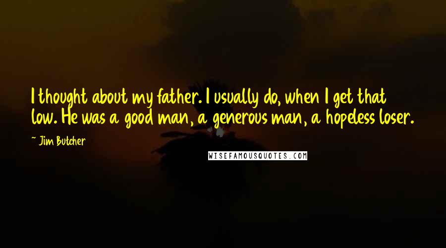 Jim Butcher Quotes: I thought about my father. I usually do, when I get that low. He was a good man, a generous man, a hopeless loser.