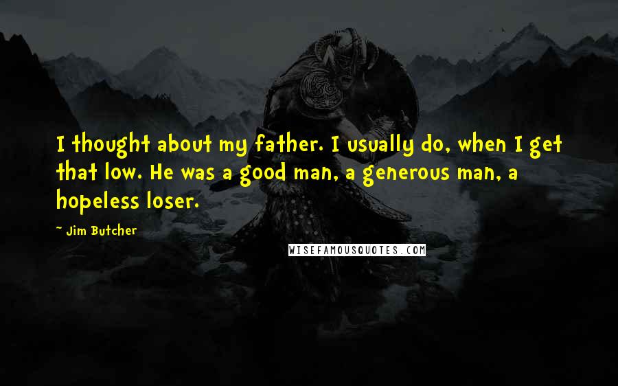Jim Butcher Quotes: I thought about my father. I usually do, when I get that low. He was a good man, a generous man, a hopeless loser.