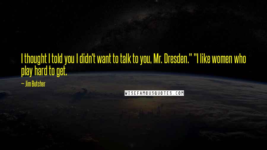 Jim Butcher Quotes: I thought I told you I didn't want to talk to you, Mr. Dresden." "I like women who play hard to get.