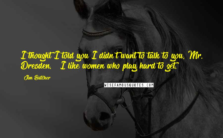 Jim Butcher Quotes: I thought I told you I didn't want to talk to you, Mr. Dresden." "I like women who play hard to get.