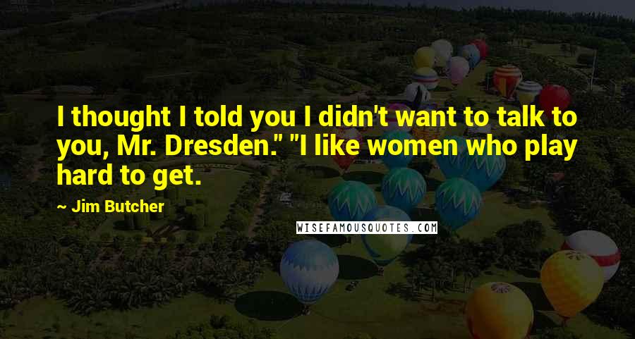 Jim Butcher Quotes: I thought I told you I didn't want to talk to you, Mr. Dresden." "I like women who play hard to get.