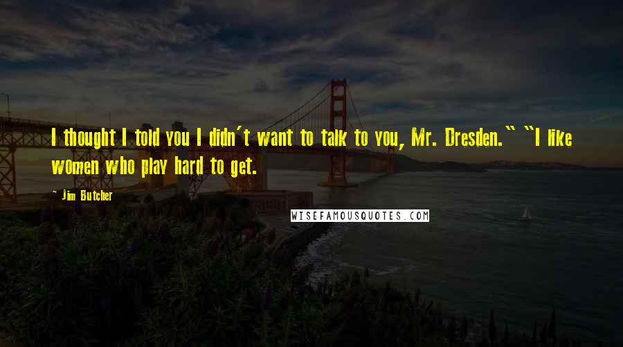 Jim Butcher Quotes: I thought I told you I didn't want to talk to you, Mr. Dresden." "I like women who play hard to get.