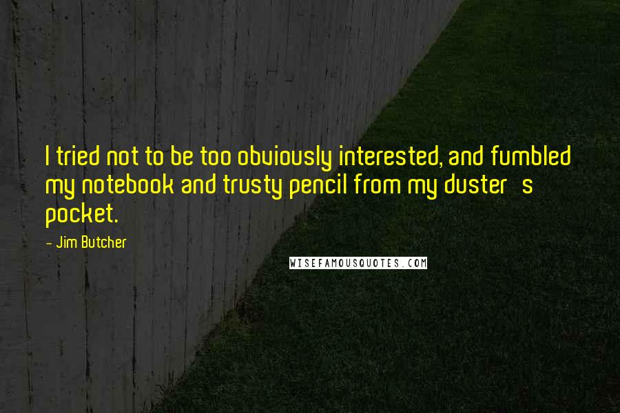 Jim Butcher Quotes: I tried not to be too obviously interested, and fumbled my notebook and trusty pencil from my duster's pocket.