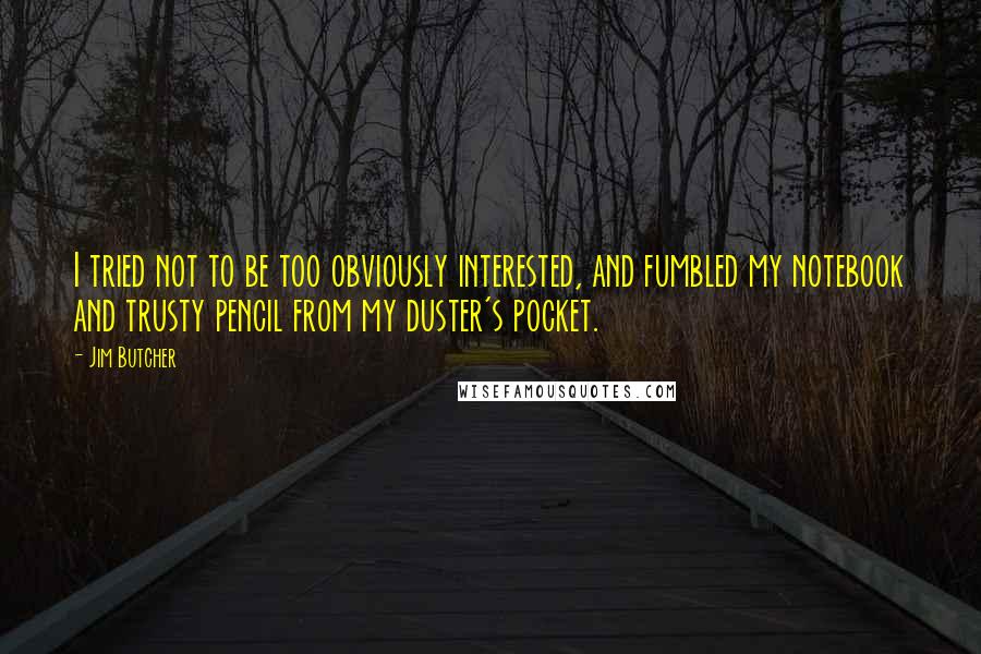 Jim Butcher Quotes: I tried not to be too obviously interested, and fumbled my notebook and trusty pencil from my duster's pocket.