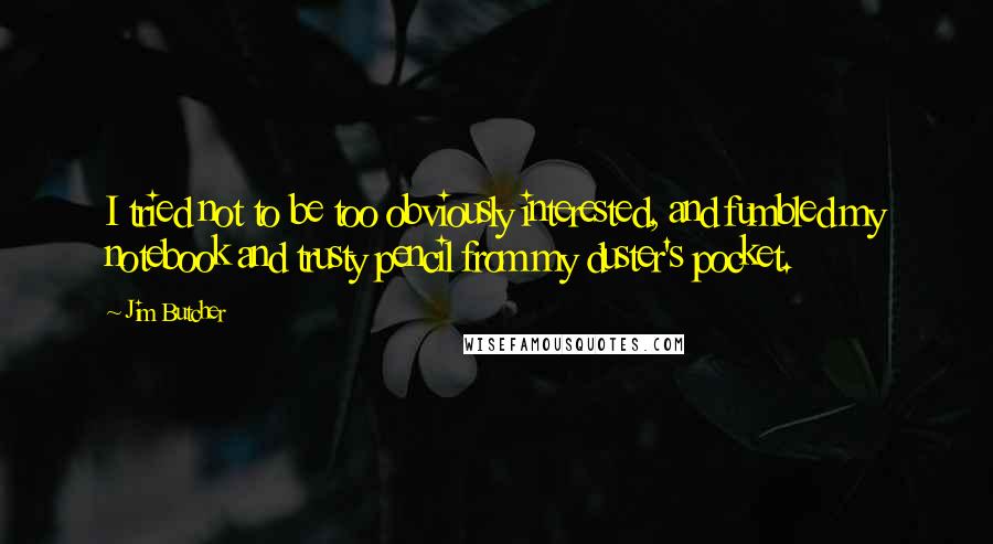 Jim Butcher Quotes: I tried not to be too obviously interested, and fumbled my notebook and trusty pencil from my duster's pocket.