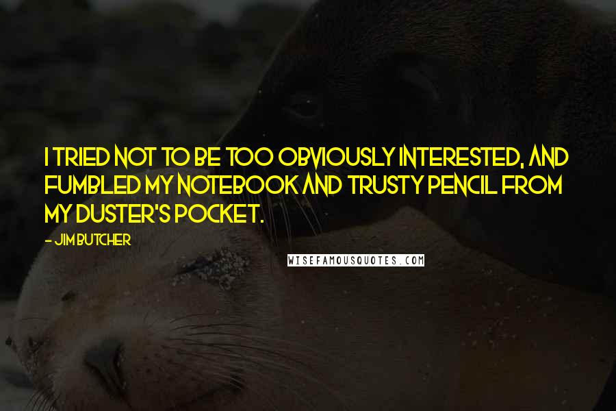 Jim Butcher Quotes: I tried not to be too obviously interested, and fumbled my notebook and trusty pencil from my duster's pocket.