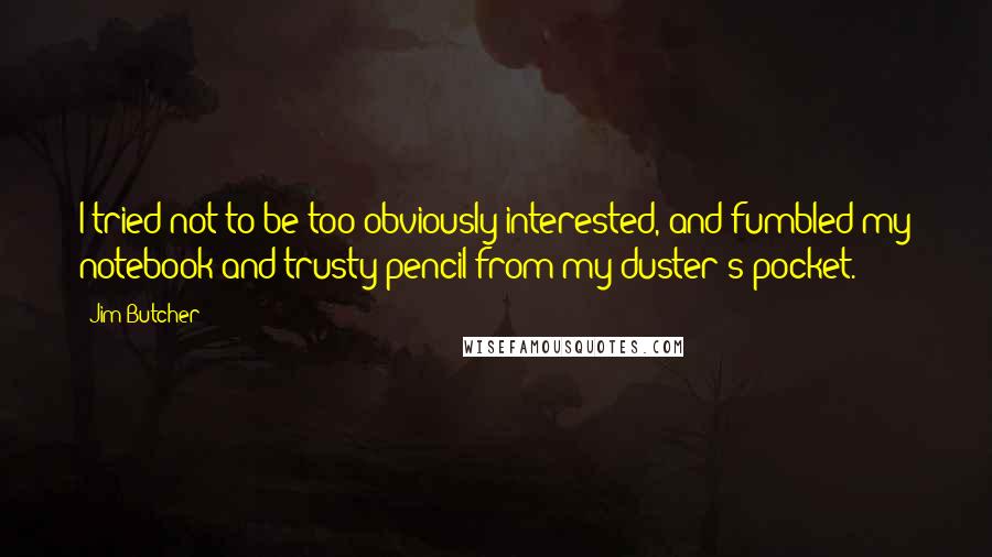 Jim Butcher Quotes: I tried not to be too obviously interested, and fumbled my notebook and trusty pencil from my duster's pocket.