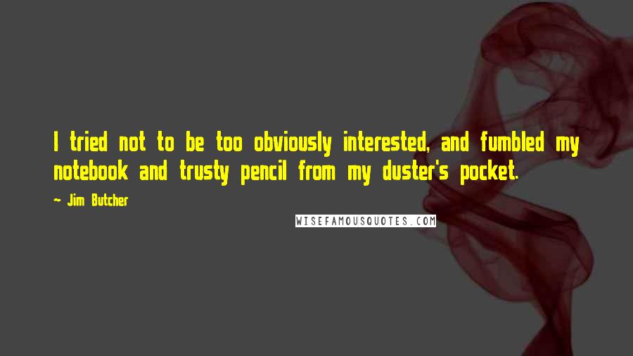 Jim Butcher Quotes: I tried not to be too obviously interested, and fumbled my notebook and trusty pencil from my duster's pocket.