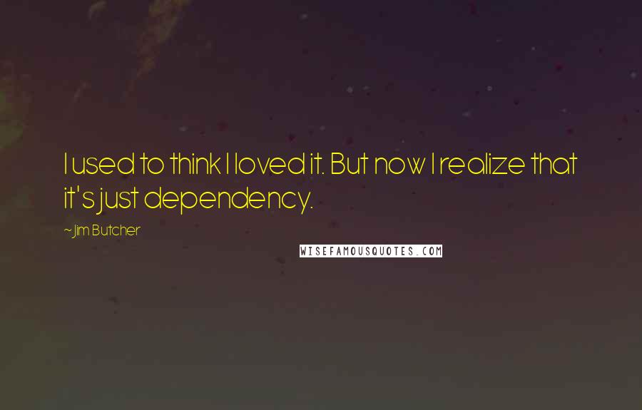 Jim Butcher Quotes: I used to think I loved it. But now I realize that it's just dependency.