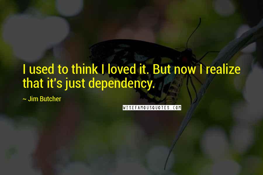 Jim Butcher Quotes: I used to think I loved it. But now I realize that it's just dependency.