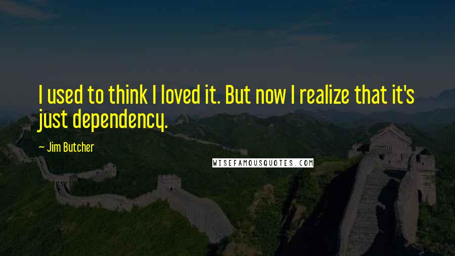 Jim Butcher Quotes: I used to think I loved it. But now I realize that it's just dependency.