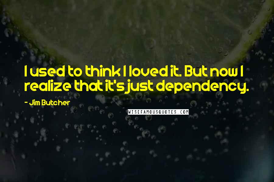 Jim Butcher Quotes: I used to think I loved it. But now I realize that it's just dependency.