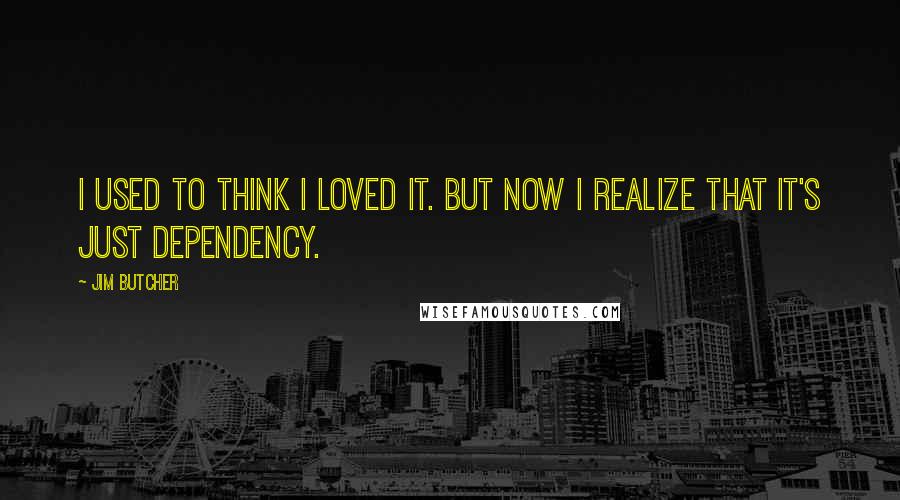 Jim Butcher Quotes: I used to think I loved it. But now I realize that it's just dependency.