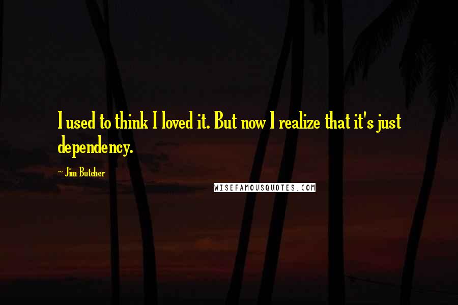 Jim Butcher Quotes: I used to think I loved it. But now I realize that it's just dependency.