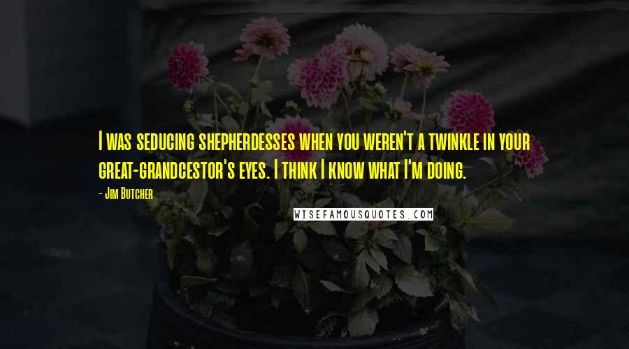 Jim Butcher Quotes: I was seducing shepherdesses when you weren't a twinkle in your great-grandcestor's eyes. I think I know what I'm doing.