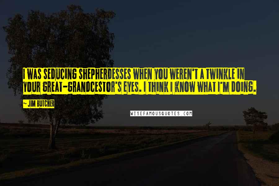 Jim Butcher Quotes: I was seducing shepherdesses when you weren't a twinkle in your great-grandcestor's eyes. I think I know what I'm doing.