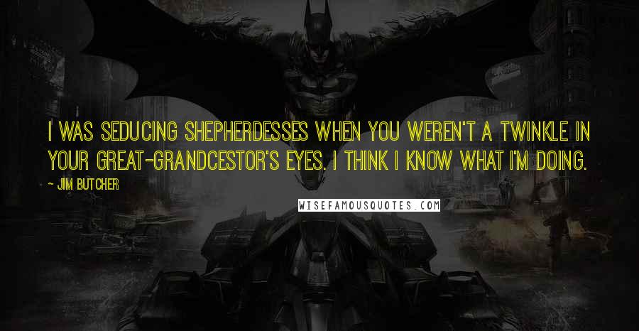 Jim Butcher Quotes: I was seducing shepherdesses when you weren't a twinkle in your great-grandcestor's eyes. I think I know what I'm doing.