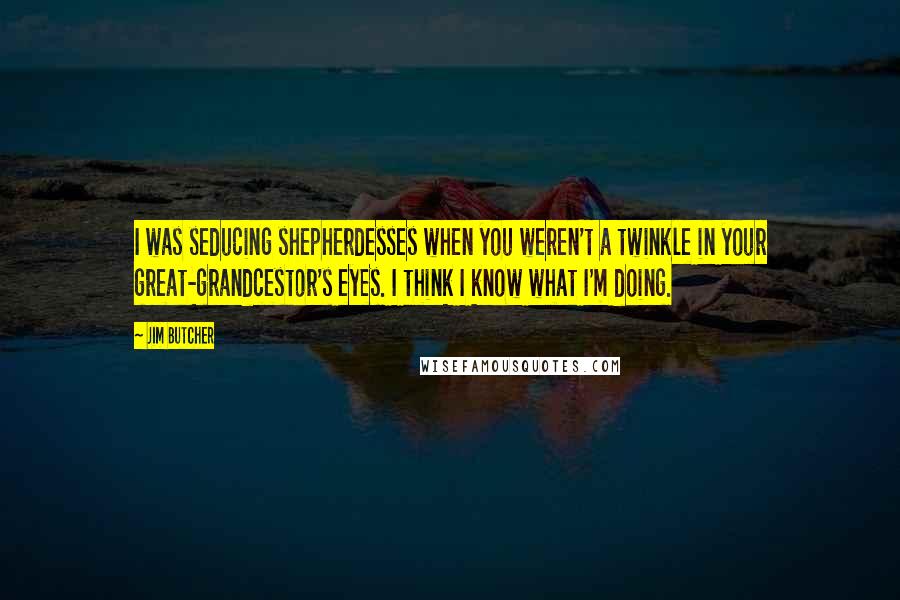Jim Butcher Quotes: I was seducing shepherdesses when you weren't a twinkle in your great-grandcestor's eyes. I think I know what I'm doing.