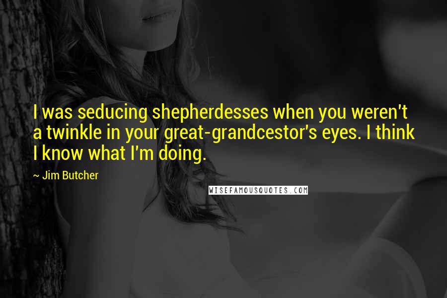 Jim Butcher Quotes: I was seducing shepherdesses when you weren't a twinkle in your great-grandcestor's eyes. I think I know what I'm doing.