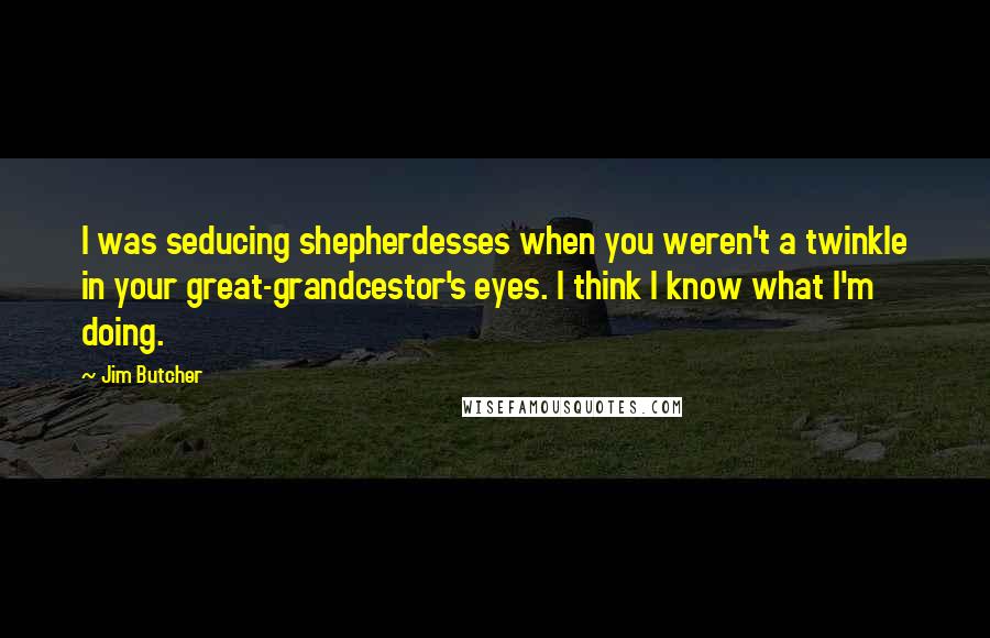 Jim Butcher Quotes: I was seducing shepherdesses when you weren't a twinkle in your great-grandcestor's eyes. I think I know what I'm doing.