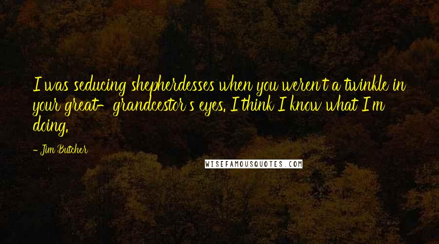 Jim Butcher Quotes: I was seducing shepherdesses when you weren't a twinkle in your great-grandcestor's eyes. I think I know what I'm doing.